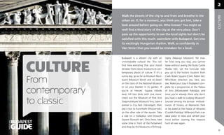 2

                          Walk the streets of the city to and from and breathe in the




                                                                                                               CULTURE
                          urban air. If, for a moment, you think you got lost, take a
                          look around before going on. Who knows? You might as
                          well ﬁnd a kind story of the city at the very place. Don’t
                          pass up the opportunity to see the local sights but don’t be
                          satisﬁed with this much: assimilate with Budapest. Get into
                          its excitingly Hungarian rhythm. Walk so conﬁdently in
                          Váci Street that you would be mistaken for a local.


                          Budapest is a vibrant city with an        raphy (Néprajzi Múzeum). No mat-




           CULTURE
                          unmistakable cultural life. You can       ter how long you stay, you cannot
                          ﬁnd here everyting that your mood         leave without seeing the Buda Castle
                          dictates from classic museums to con-     (Budai Vár). Let the funicular take
                          temporary places of culture. If it’s a    you up to the historic location from
                          sunny day, go as far as Múzeum Boul-      Clark Ádám Square (Clark Ádám tér).

           From           evard (Múzeum körút) and sit down
                          on the stairs of the National Museum
                                                                    Whichever direction you face, you
                                                                    see. Make your stay in Budapest com-
                          or on your blanket in its garden. If      plete by a programme at the Palace

           contemporary   you’re at Heroes’ Squere (Hősők
                          tere), kill two birds with one stone:
                                                                    of Arts (Művészetek Palotája), and
                                                                    since you’re already there why don’t


           to classic
                          check out the Museum of Fine Arts         you have a walk to Ludwig Museum?
                          (Szépművészeti Múzeum) ﬁrst, have a       Saunter among the bronze embodi-
                          pretzel in City Park (Városliget), then   ments of history at Memento Park
                          pay a visit to Kunsthalle (Műcsarnok),    or be awed at the Palace of Miracles
                          on the other side of the square. Take     (Csodák Palotája). Millenáris Park is an
                          a ride on a trolleybus until Kossuth      ideal place to relax and refresh your
                          Square (Kossuth tér). Once here, take     mind before starting the treasure
OFFICIAL




                          some time in front of the Parliament      hunt all over again.
                          and drop by the Museums of Ethnog-
                                                                                                                21
 