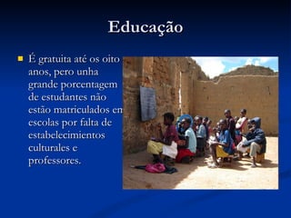 Educação É gratuita até os oito anos, pero unha grande porcentagem de estudantes não estão matriculados em escolas por falta de estabelecimientos culturales e professores. 