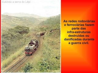 As redes rodoviárias e ferroviárias fazem parte das  infra-estruturas  destruídas ou  danificadas durante a guerra civil.  