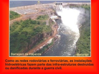 Como as redes rodoviárias e ferroviárias, as instalações  hidroelétricas fazem parte das infra-estruturas destruídas  ou danificadas durante a guerra civil.  