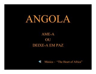 ANGOLA
AME-A
OU
DEIXE-A EM PAZ

Música – “The Heart of Africa”

 