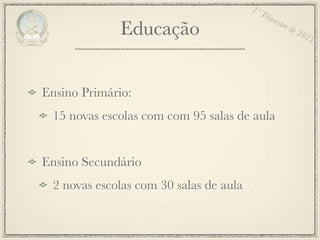1º T
                                            rim
                                                estr
              Educação                              e de
                                                           201
                                                              2




Ensino Primário:
 15 novas escolas com com 95 salas de aula


Ensino Secundário
 2 novas escolas com 30 salas de aula
 