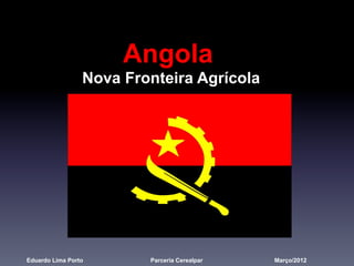 Angola
Nova Fronteira Agrícola
Eduardo Lima Porto Parceria Cerealpar Março/2012
 