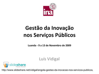 Estratégias de Inovação
                    nos Serviços Públicos

                  Luanda - 12 a 16 de Setembro de 2011

                             Luís Vidigal

http://www.slideshare.net/vidigal/angola-gestao-da-inovacao-nos-servicos-publicos   1
 