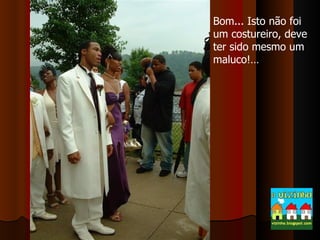 Bom... Isto não foi um costureiro, deve ter sido mesmo um maluco!… 