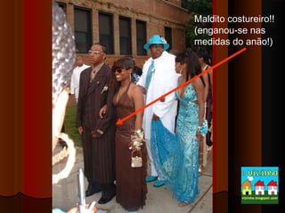 Maldito costureiro!!
(enganou-se nas
medidas do anão!)

 