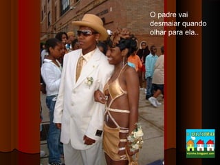 O padre vai
desmaiar quando
olhar para ela..

 