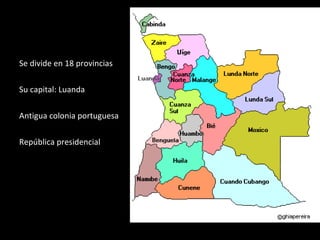 Se divide en 18 provincias Su capital: Luanda Antigua colonia portuguesa República presidencial 