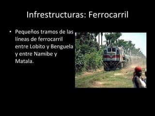 Infrestructuras: Ferrocarril Pequeños tramos de las líneas de ferrocarril entre Lobito y Benguela y entre Namibe y Matala. 