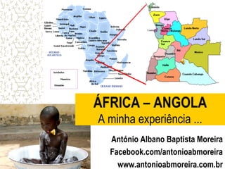 ÁFRICA – ANGOLA
A minha experiência ...
António Albano Baptista Moreira
Facebook.com/antonioabmoreira
www.antonioabmoreira.com.br

 