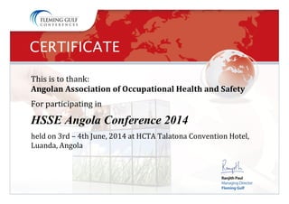 This is to thank:
Angolan Association of Occupational Health and Safety
For participating in
HSSE Angola Conference 2014
held on 3rd – 4th June, 2014 at HCTA Talatona Convention Hotel,
Luanda, Angola
 