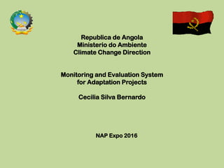 NAP Expo 2016
Republica de Angola
Ministerio do Ambiente
Climate Change Direction
Monitoring and Evaluation System
for Adaptation Projects
Cecilia Silva Bernardo