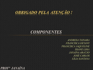 COMPONENTES
ANDRESA TAINARA
FRANCISCA DEYANY
FRANCISCA JAQUELINE
ISIANE LIMA
JANAÍNA ARAÚJO
JOSÉ CARLOS
LÍLIA SANTANA
OBRIGADO PELA ATENÇÃO !
PROF° JANAÍNA
 