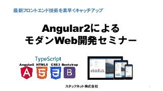 スタッフネット株式会社
最新フロントエンド技術を素早くキャッチアップ
1
Angular2 Bootstrap
Angular2による
モダンWeb開発セミナー
CSS3HTML5
 