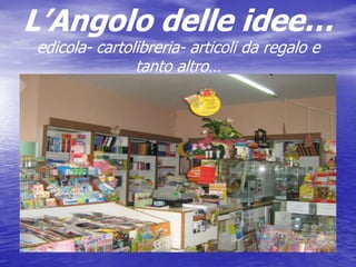 L’Angolo delle idee…edicola- cartolibreria- articoli da regalo e tanto altro… 