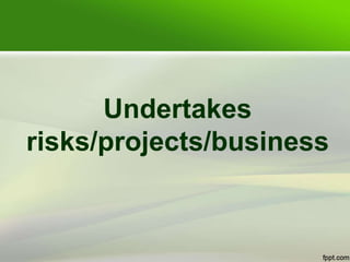 Undertakes
risks/projects/business
 