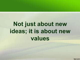 Not just about new
ideas; it is about new
values
 