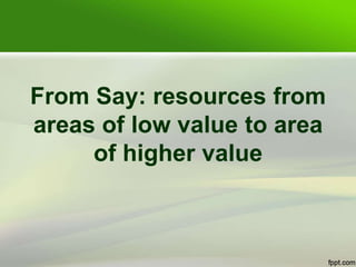 From Say: resources from
areas of low value to area
of higher value
 