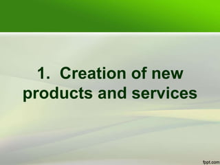 1. Creation of new
products and services
 