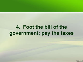 4. Foot the bill of the
government; pay the taxes
 