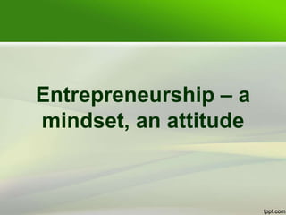 Entrepreneurship – a
mindset, an attitude
 