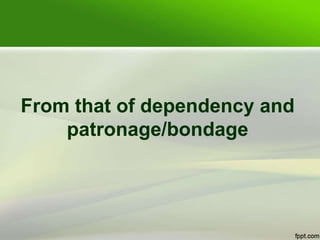 From that of dependency and
patronage/bondage
 