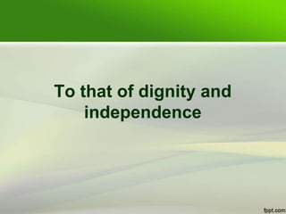 To that of dignity and
independence
 