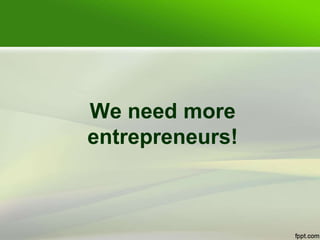 We need more
entrepreneurs!
 