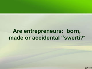 Are entrepreneurs: born,
made or accidental “swerti?”
 