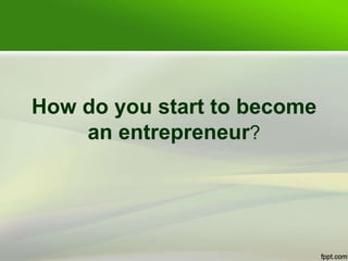 How do you start to become
an entrepreneur?
 