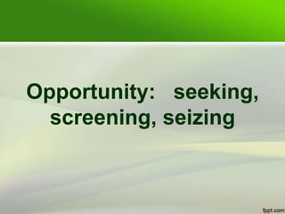 Opportunity: seeking,
screening, seizing
 