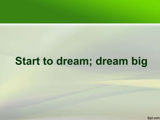 Start to dream; dream big
 