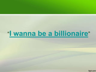 “I wanna be a billionaire”
 