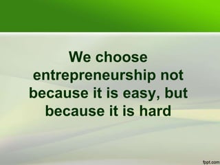 We choose
entrepreneurship not
because it is easy, but
because it is hard
 