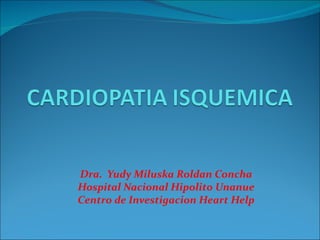 Dra. Yudy Miluska Roldan Concha
Hospital Nacional Hipolito Unanue
Centro de Investigacion Heart Help
 