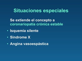 Situaciones especiales Se extiende el concepto a  coronariopatía crónica estable Isquemia silente Sindrome X Angina vasoespástica 
