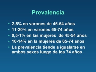 Prevalencia 2-5% en varones de 45-54 años 11-20% en varones 65-74 años 0,5-1% en las mujeres  de 45-54 años 10-14% en la mujeres de 65-74 años La prevalencia tiende a igualarse en ambos sexos luego de los 74 años 