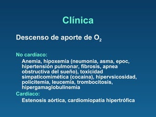 Descenso de aporte de O 2 No cardíaco: Anemia, hipoxemia (neumonia, asma, epoc, hipertensión pulmonar, fibrosis, apnea obstructiva del sueño), toxicidad simpaticomimética (cocaína), hipervsicosidad, policitemia, leucemia, trombocitosis, hipergamaglobulinemia Cardíaco: Estenosis aórtica, cardiomiopatía hipertrófica Clínica 