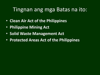 Tingnan ang mga Batas na ito:
• Clean Air Act of the Philippines
• Philippine Mining Act
• Solid Waste Management Act
• Protected Areas Act of the Philippines
 