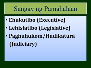 Sangay ng Pamahalaan
• Ehukutibo (Executive)
• Lehislatibo (Legislative)
• Paghuhukom/Hudikatura
(Judiciary)
 