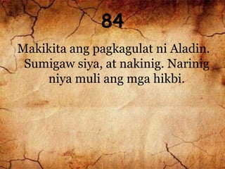 84
Makikita ang pagkagulat ni Aladin.
Sumigaw siya, at nakinig. Narinig
niya muli ang mga hikbi.
 