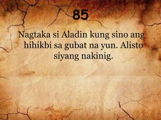 85
Nagtaka si Aladin kung sino ang
hihikbi sa gubat na yun. Alisto
siyang nakinig.
 