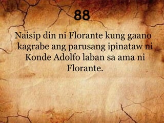 88
Naisip din ni Florante kung gaano
kagrabe ang parusang ipinataw ni
Konde Adolfo laban sa ama ni
Florante.
 