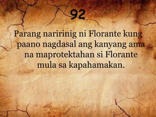 92
Parang naririnig ni Florante kung
paano nagdasal ang kanyang ama
na maprotektahan si Florante
mula sa kapahamakan.
 