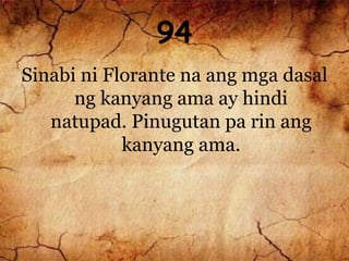94
Sinabi ni Florante na ang mga dasal
ng kanyang ama ay hindi
natupad. Pinugutan pa rin ang
kanyang ama.
 