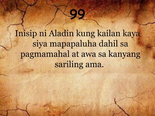 99
Inisip ni Aladin kung kailan kaya
siya mapapaluha dahil sa
pagmamahal at awa sa kanyang
sariling ama.
 