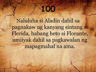100
Naluluha si Aladin dahil sa
pagnakaw ng kanyang sintang si
Flerida, habang heto si Florante,
umiiyak dahil sa pagkawalan ng
mapagmahal na ama.
 