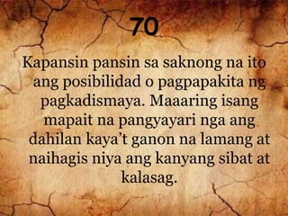 70
Kapansin pansin sa saknong na ito
ang posibilidad o pagpapakita ng
pagkadismaya. Maaaring isang
mapait na pangyayari nga ang
dahilan kaya’t ganon na lamang at
naihagis niya ang kanyang sibat at
kalasag.
 