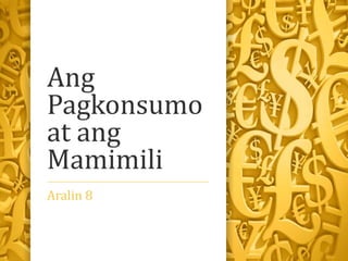 Ang
Pagkonsumo
at ang
Mamimili
Aralin 8
 