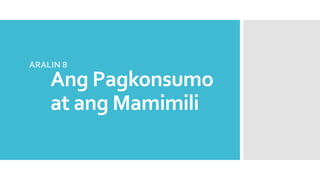Ang Pagkonsumo
at ang Mamimili
ARALIN 8
 